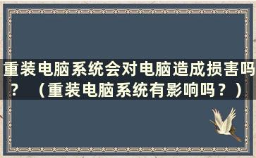 重装电脑系统会对电脑造成损害吗？ （重装电脑系统有影响吗？）